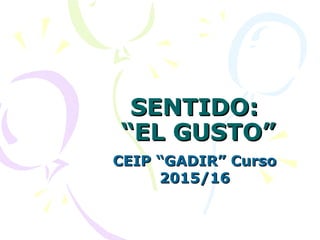 SENTIDO:SENTIDO:
“EL GUSTO”“EL GUSTO”
CEIP “GADIR” CursoCEIP “GADIR” Curso
2015/162015/16
 