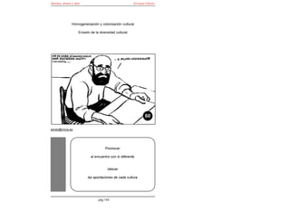 Bomba, dinero y éter                                    Enrique Falcón




               Homogeneización y colonización cultural.

                   Erosión de la diversidad cultural.




                                                               60

elroto@inicia.es




                                     Promover

                           el encuentro con lo diferente


                                      Valorar

                         las aportaciones de cada cultura




                                pág 154
 