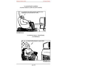 Bomba, dinero y éter                                    Enrique Falcón



               La concentración mediática
        (muchos medios en poder de pocos dueños)




   75

elroto@inicia.es

                       La tendencia (eso sí, diversificada)
                                a la telebasura




                                                                76

                                                        elroto@inicia.es


                                pág 166
 