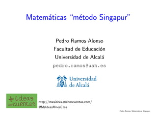 Pedro Ramos. Matemáticas Singapur.
Matemáticas “método Singapur”
Pedro Ramos Alonso
Facultad de Educación
Universidad de Alcalá
pedro.ramos@uah.es
http://masideas-menoscuentas.com/
@MsIdeasMnosCtas
 