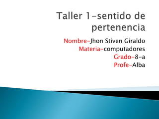 Taller 1-sentido de pertenencia Nombre-JhonStiven Giraldo Materia-computadores Grado-8-a Profe-Alba 