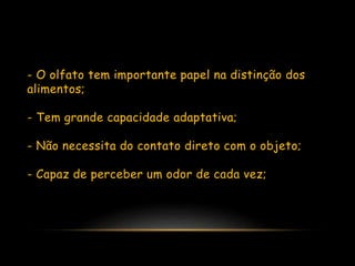 - O olfato tem importante papel na distinção dos
alimentos;
- Tem grande capacidade adaptativa;
- Não necessita do contato direto com o objeto;
- Capaz de perceber um odor de cada vez;
 