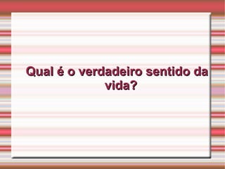 Qual é o verdadeiro sentido da vida? 