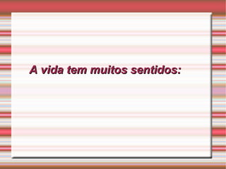 A vida tem muitos sentidos: 