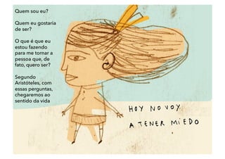 Quem sou eu?
Quem eu gostaria
de ser?
O que é que eu
estou fazendo
para me tornar a
pessoa que, de
fato, quero ser?
Segundo
Aristóteles, com
essas perguntas,
chegaremos ao
sentido da vida
 