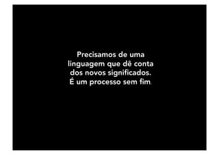 Precisamos de uma
linguagem que dê conta
dos novos signiﬁcados. 
É um processo sem ﬁm.	
 