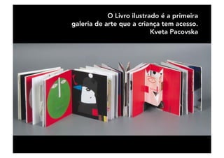 O Livro ilustrado é a primeira 
galeria de arte que a criança tem acesso.
Kveta Pacovska
 