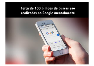 Cerca de 100 bilhões de buscas são
realizadas no Google mensalmente
 