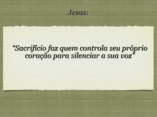 “ Sacrifício faz quem controla seu próprio coração para silenciar a sua voz” Jesus: 