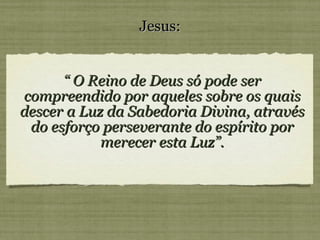 “  O Reino de Deus só pode ser compreendido por aqueles sobre os quais descer a Luz da Sabedoria Divina, através do esforço perseverante do espírito por merecer esta Luz”. Jesus: 