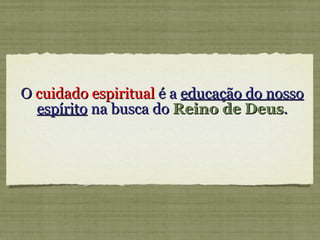 O  cuidado espiritual  é a  educação do nosso   espírito  na busca do  Reino de Deus . 
