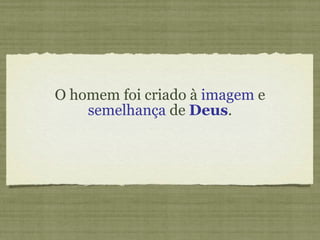 O homem foi criado à  imagem  e  semelhança  de  Deus . 