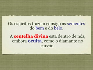 Os espíritos trazem consigo as  sementes  do  bem  e do  belo . A  centelha divina  está dentro de nós, embora  oculta , como o diamante no carvão. 