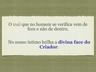 O  mal  que no homem se verifica vem de fora e não de dentro. No nosso íntimo brilha a  divina face do Criador . 