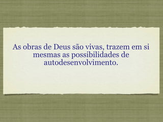 As obras de Deus são vivas, trazem em si mesmas as possibilidades de autodesenvolvimento. 