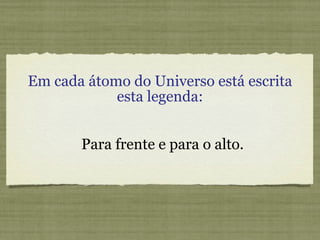 Em cada átomo do Universo está escrita esta legenda: Para frente e para o alto. 
