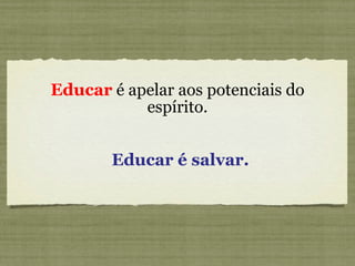 Educar  é apelar aos potenciais do espírito. Educar é salvar. 