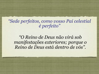 “ Sede perfeitos, como vosso Pai celestial é perfeito” “ O Reino de Deus não virá sob manifestações exteriores; porque o Reino de Deus está dentro de vós”. 