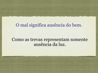 O mal significa ausência do bem. Como as trevas representam somente ausência da luz. 