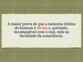 A maior prova de que a natureza íntima do homem é  divina  e, portanto, incompatível com o mal, está na faculdade da consciência. 