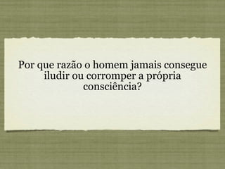 Por que razão o homem jamais consegue iludir ou corromper a própria consciência? 