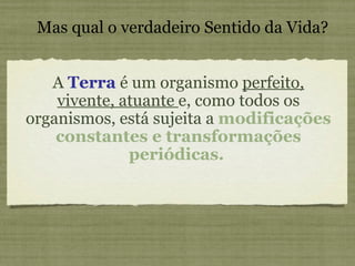 A  Terra  é um organismo  perfeito, vivente, atuante  e, como todos os organismos, está sujeita a  modificações constantes e transformações periódicas.   Mas qual o verdadeiro Sentido da Vida? 