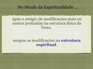Após o estágio de modificações mais ou menos profundas na estrutura física da Terra,  No Século da Espiritualidade ... surgem as modificações na  estrutura espiritual . 