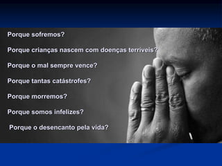 Porque sofremos?
Porque crianças nascem com doenças terríveis?
Porque o mal sempre vence?
Porque tantas catástrofes?
Porque morremos?
Porque somos infelizes?
Porque o desencanto pela vida?
 