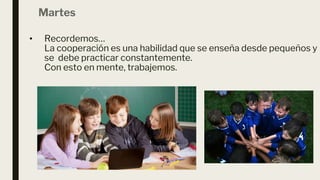 Martes
• Recordemos…
La cooperación es una habilidad que se enseña desde pequeños y
se debe practicar constantemente.
Con esto en mente, trabajemos.
 