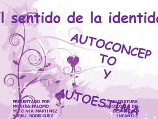 AUTOCONCEPTO Y AUTOESTIMA PRESENTADO POR: MONICA PALOMO YETZINIA MARTINEZ  YARELI RODRÍGUEZ   El sentido de la identidad  ASIGNATURA: PSICOLOGÍA DEL DESARROLLO INFANTIL  TUTOR: ALEJANDRA REVELES  