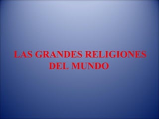 LAS GRANDES RELIGIONES
      DEL MUNDO
 