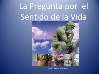 La Pregunta por el
Sentido de la Vida




       Prof. Renato Huerta
 