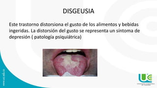 DISGEUSIA
Este trastorno distorsiona el gusto de los alimentos y bebidas
ingeridas. La distorsión del gusto se representa un síntoma de
depresión ( patología psiquiátrica)
 