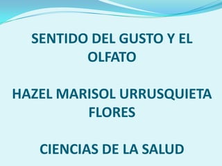 SENTIDO DEL GUSTO Y EL
         OLFATO

HAZEL MARISOL URRUSQUIETA
         FLORES

   CIENCIAS DE LA SALUD
 