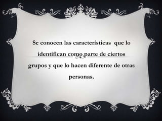 Se conocen las características  que lo identifican como parte de ciertos grupos y que lo hacen diferente de otras personas.