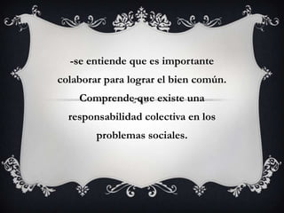 -se entiende que es importante colaborar para lograr el bien común. Comprende que existe una responsabilidad colectiva en los problemas sociales. 