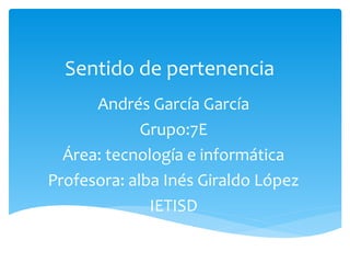 Sentido de pertenencia
      Andrés García García
             Grupo:7E
  Área: tecnología e informática
Profesora: alba Inés Giraldo López
              IETISD
 