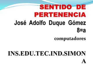 SENTIDO  DE PERTENENCIA José  Adolfo  Duque  Gómez8=acomputadores INS.EDU.TEC.IND.SIMONA  