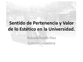 Sentido de Pertenencia y Valor
de lo Estético en la Universidad.
Rubiela Rueda Díaz
Cultura Ciudadana
 