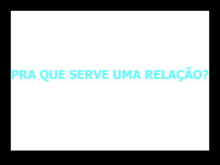PRA QUE SERVE UMA RELAÇÃO?
 