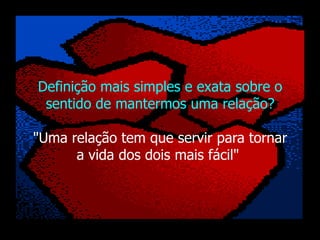Definição mais simples e exata sobre o
 sentido de mantermos uma relação?

"Uma relação tem que servir para tornar
      a vida dos dois mais fácil"
 