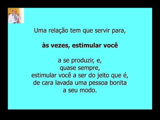 Uma relação tem que servir para,

   às vezes, estimular você

          a se produzir, e,
           quase sempre,
estimular você a ser do jeito que é,
 de cara lavada uma pessoa bonita
            a seu modo.
 