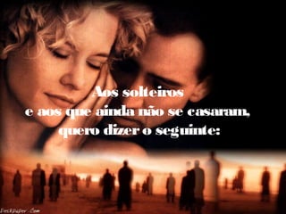 Aos solteiros
e aos que ainda não se casaram,
quero dizero seguinte:
 