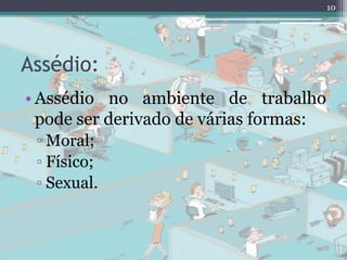 Assédio:
• Assédio no ambiente de trabalho
pode ser derivado de várias formas:
▫ Moral;
▫ Físico;
▫ Sexual.
10
 