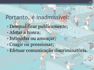 Portanto, é inadmissível:
11
• Desqualificar publicamente;
• Afetar a honra;
• Intimidar ou ameaçar;
• Coagir ou pressionar;
• Efetuar comunicação discriminatória.
 