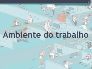 Ambiente do trabalho
6
 