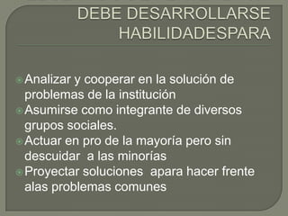 EL SENTIDO DE PERTENENCIA DEBE DESARROLLARSE HABILIDADESPARAAnalizar y cooperar en la solución de problemas de la instituciónAsumirse como integrante de diversos grupos sociales.Actuar en pro de la mayoría pero sin descuidar  a las minorías Proyectar soluciones  apara hacer frente alas problemas comunes