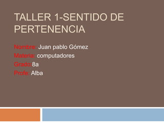 Taller 1-sentido de pertenencia Nombre: Juan pablo Gómez Materia: computadores Grado:8a Profe: Alba 