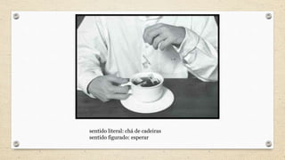 sentido literal: chá de cadeiras
sentido figurado: esperar
