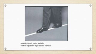 sentido literal: andar na linha
sentido figurado: fugir do que é errado